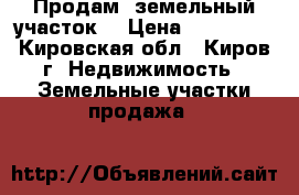 Продам  земельный участок  › Цена ­ 149 000 - Кировская обл., Киров г. Недвижимость » Земельные участки продажа   
